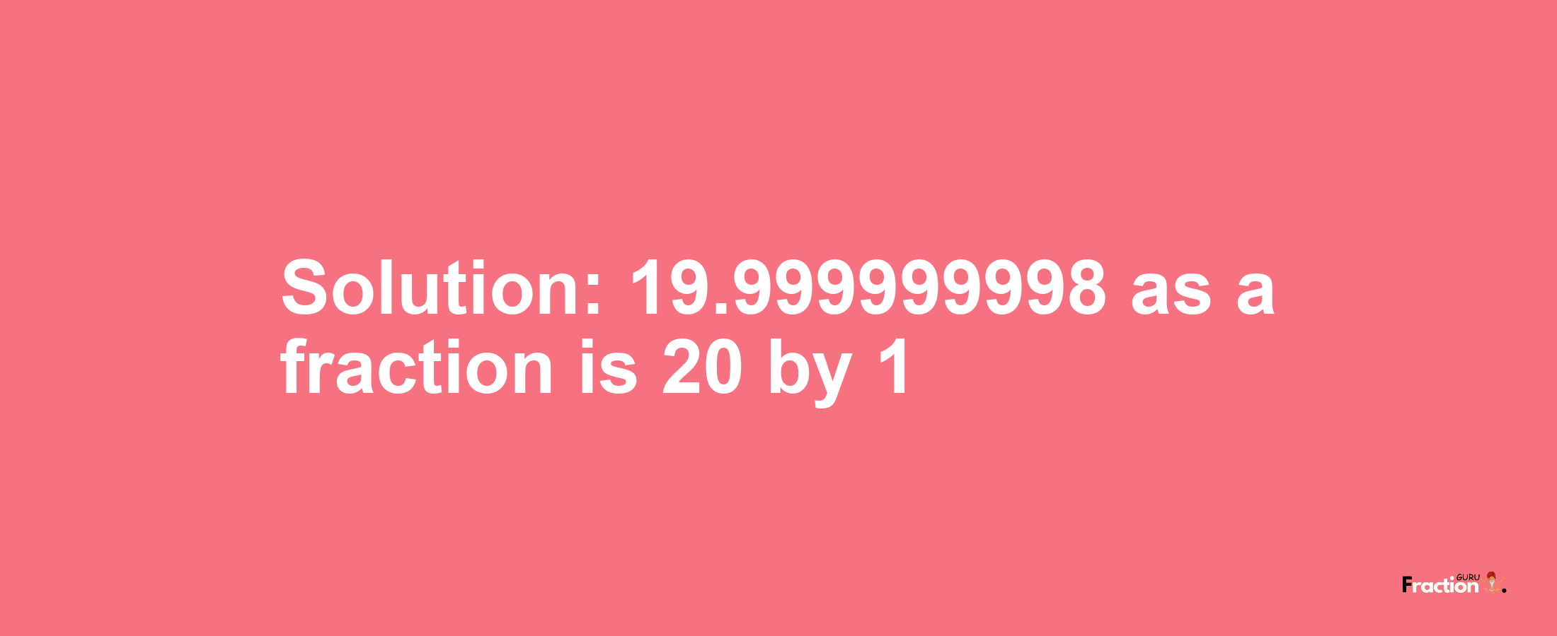 Solution:19.999999998 as a fraction is 20/1